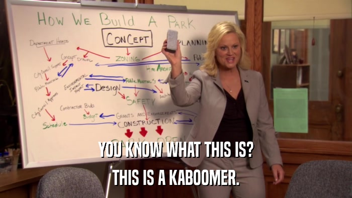 YOU KNOW WHAT THIS IS? THIS IS A KABOOMER. 