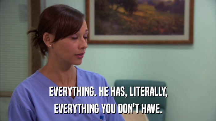 EVERYTHING. HE HAS, LITERALLY, EVERYTHING YOU DON'T HAVE. 