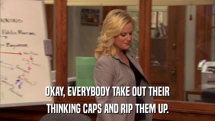 OKAY, EVERYBODY TAKE OUT THEIR THINKING CAPS AND RIP THEM UP. 