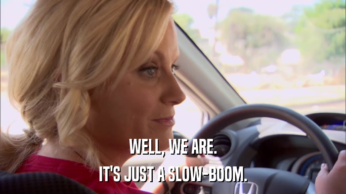 WELL, WE ARE. IT'S JUST A SLOW-BOOM. 