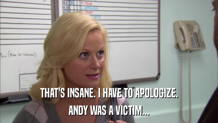 THAT'S INSANE. I HAVE TO APOLOGIZE. ANDY WAS A VICTIM... 
