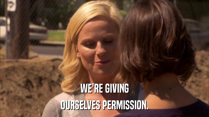 WE'RE GIVING OURSELVES PERMISSION. 