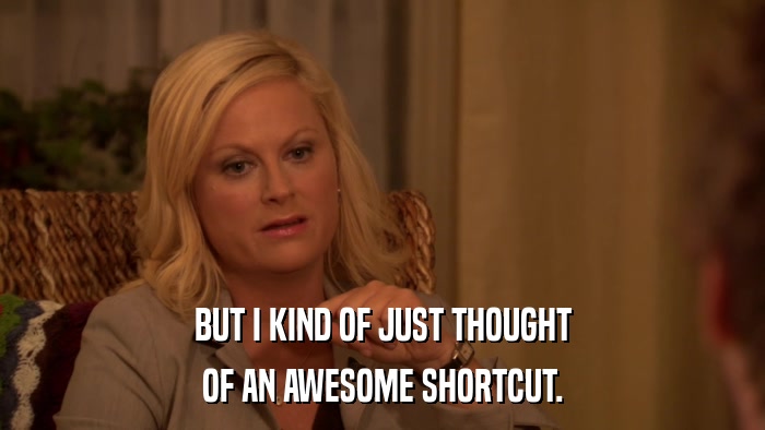 BUT I KIND OF JUST THOUGHT OF AN AWESOME SHORTCUT. 