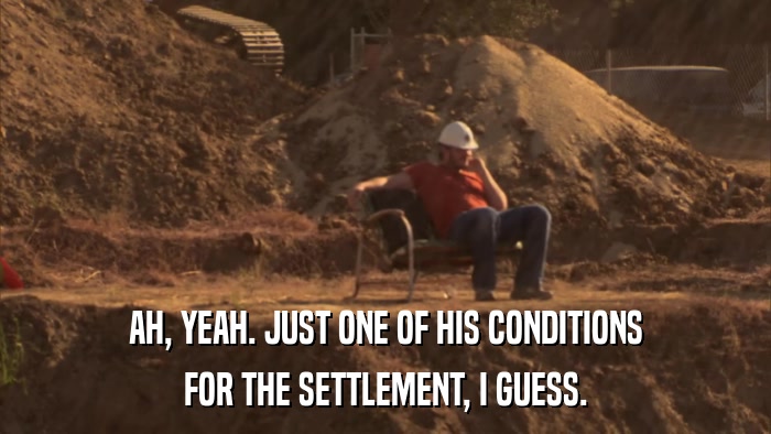 AH, YEAH. JUST ONE OF HIS CONDITIONS FOR THE SETTLEMENT, I GUESS. 