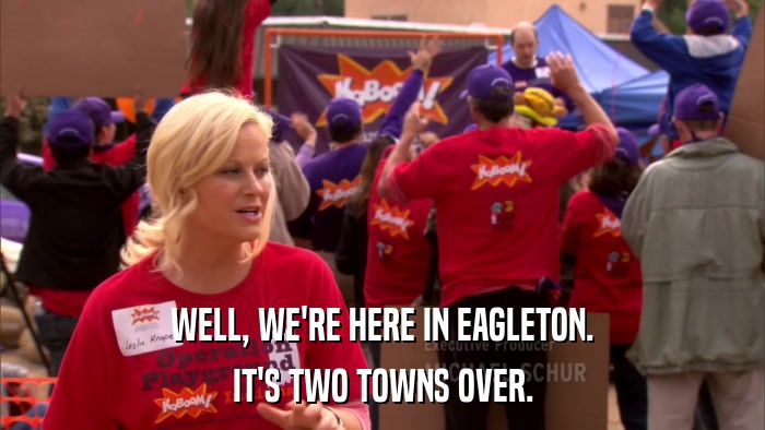 WELL, WE'RE HERE IN EAGLETON. IT'S TWO TOWNS OVER. 