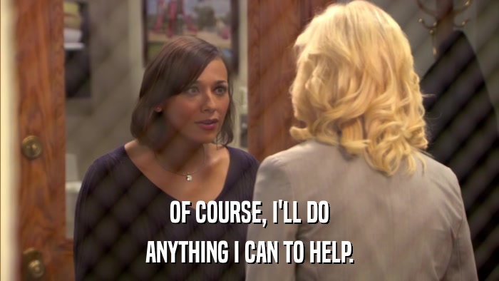 OF COURSE, I'LL DO ANYTHING I CAN TO HELP. 