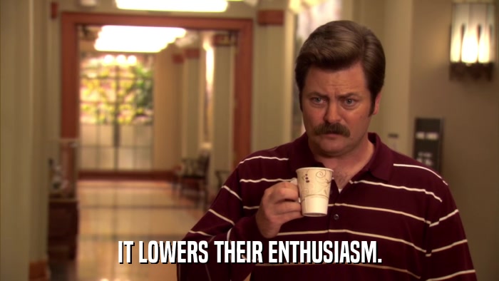 IT LOWERS THEIR ENTHUSIASM.  