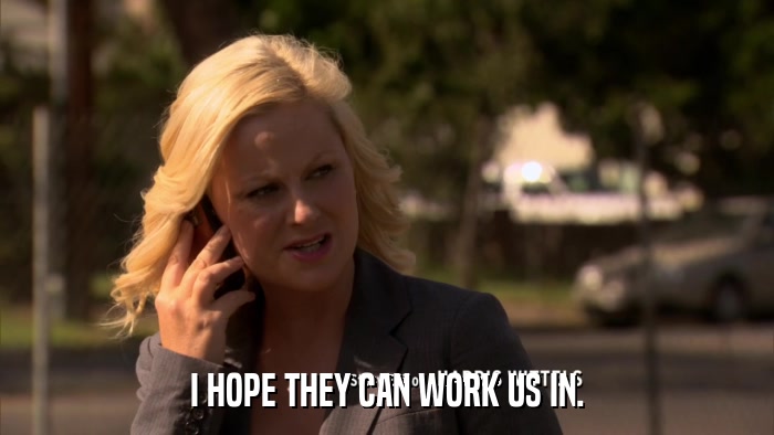 I HOPE THEY CAN WORK US IN.  