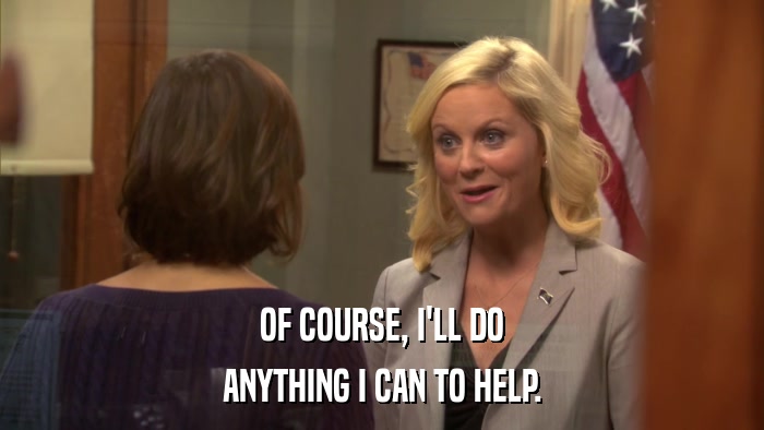 OF COURSE, I'LL DO ANYTHING I CAN TO HELP. 
