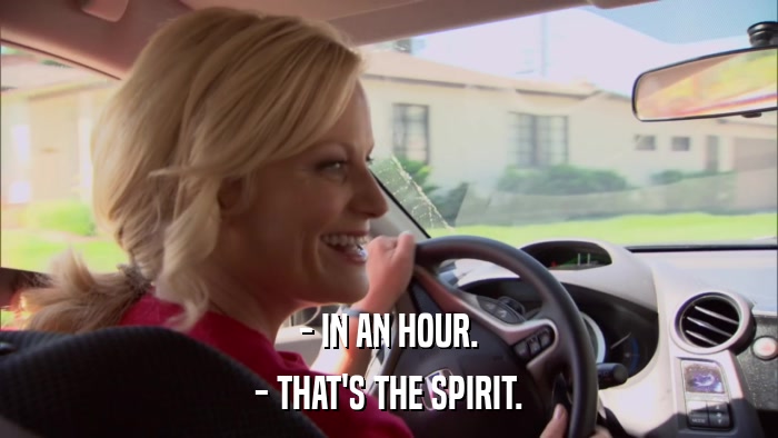 - IN AN HOUR. - THAT'S THE SPIRIT. 