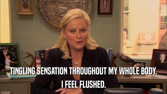 TINGLING SENSATION THROUGHOUT MY WHOLE BODY. I FEEL FLUSHED. 
