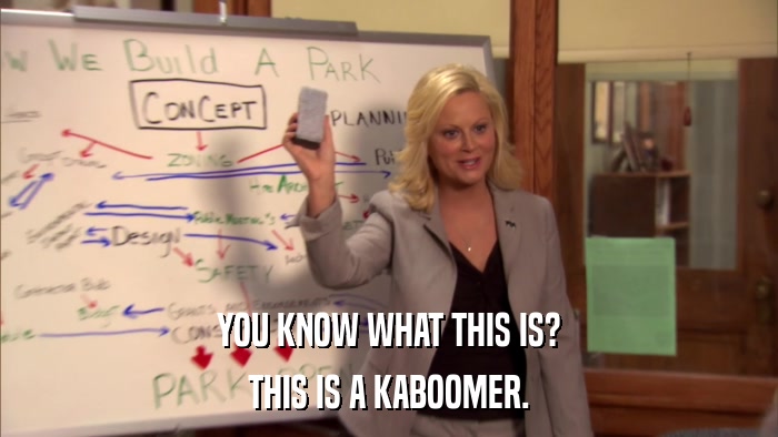 YOU KNOW WHAT THIS IS? THIS IS A KABOOMER. 