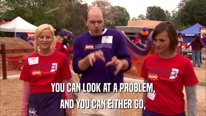 YOU CAN LOOK AT A PROBLEM, AND YOU CAN EITHER GO, 