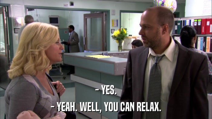 - YES. - YEAH. WELL, YOU CAN RELAX. 