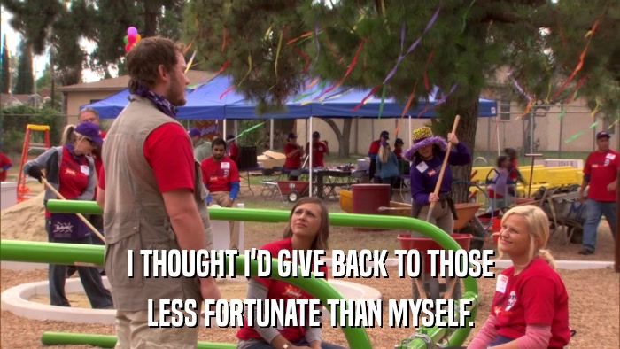 I THOUGHT I'D GIVE BACK TO THOSE LESS FORTUNATE THAN MYSELF. 
