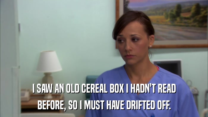 I SAW AN OLD CEREAL BOX I HADN'T READ BEFORE, SO I MUST HAVE DRIFTED OFF. 