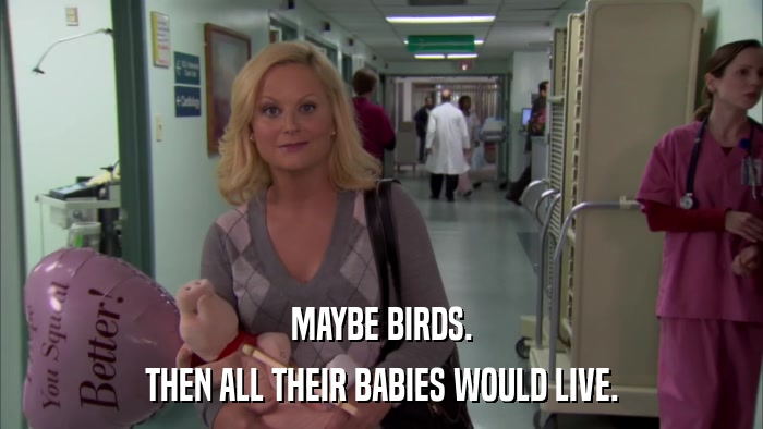 MAYBE BIRDS. THEN ALL THEIR BABIES WOULD LIVE. 