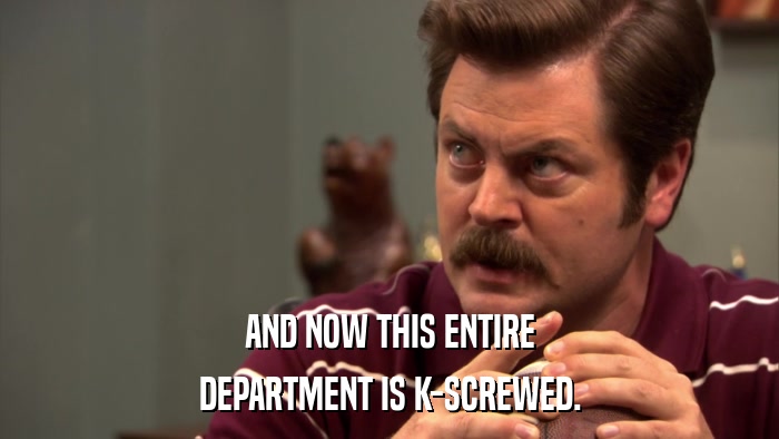 AND NOW THIS ENTIRE DEPARTMENT IS K-SCREWED. 
