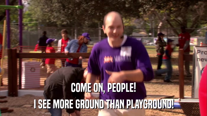 COME ON, PEOPLE! I SEE MORE GROUND THAN PLAYGROUND! 