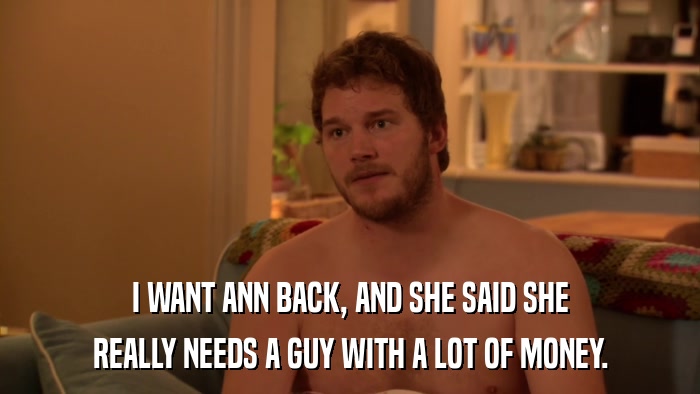 I WANT ANN BACK, AND SHE SAID SHE REALLY NEEDS A GUY WITH A LOT OF MONEY. 