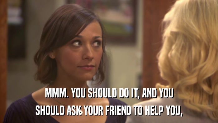 MMM. YOU SHOULD DO IT, AND YOU SHOULD ASK YOUR FRIEND TO HELP YOU, 