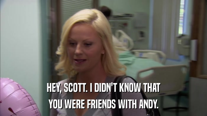 HEY, SCOTT. I DIDN'T KNOW THAT YOU WERE FRIENDS WITH ANDY. 