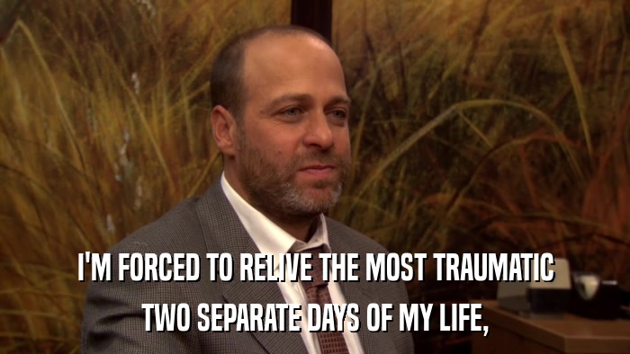 I'M FORCED TO RELIVE THE MOST TRAUMATIC TWO SEPARATE DAYS OF MY LIFE, 