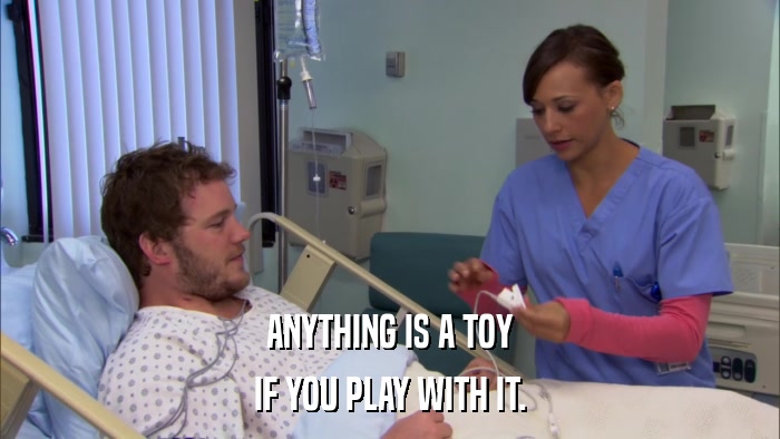 ANYTHING IS A TOY IF YOU PLAY WITH IT. 