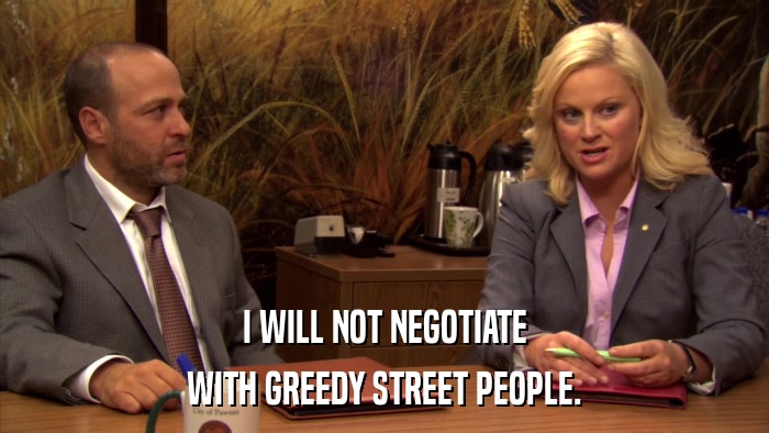 I WILL NOT NEGOTIATE WITH GREEDY STREET PEOPLE. 