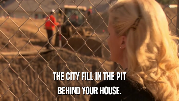THE CITY FILL IN THE PIT BEHIND YOUR HOUSE. 