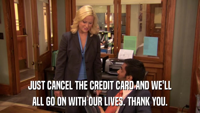 JUST CANCEL THE CREDIT CARD AND WE'LL ALL GO ON WITH OUR LIVES. THANK YOU. 