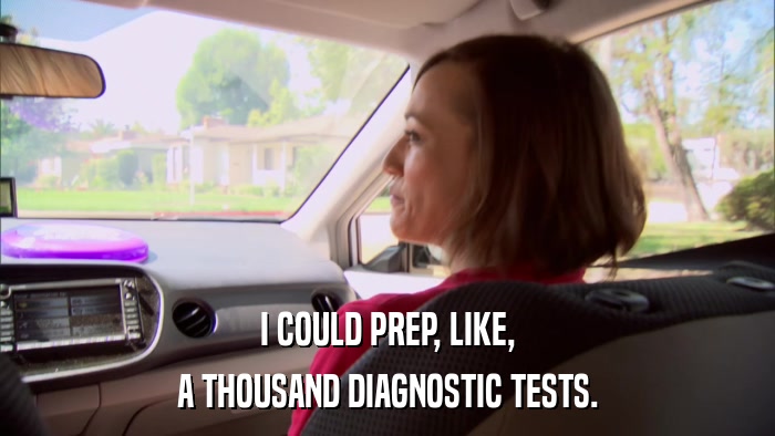 I COULD PREP, LIKE, A THOUSAND DIAGNOSTIC TESTS. 