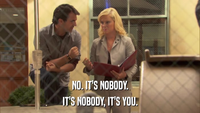 NO. IT'S NOBODY. IT'S NOBODY, IT'S YOU. 