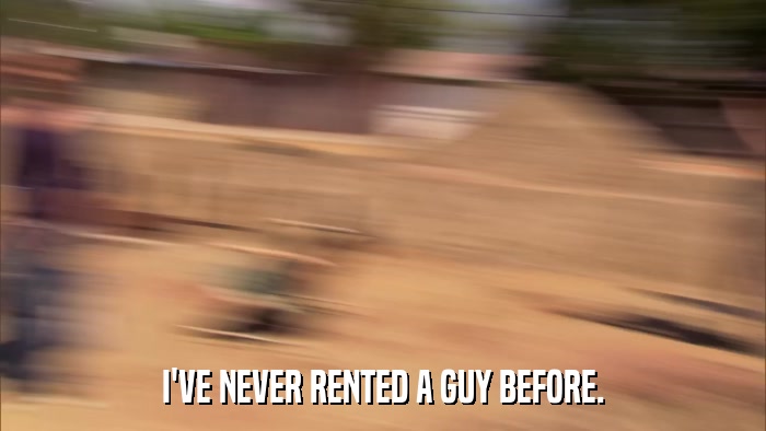 I'VE NEVER RENTED A GUY BEFORE.  