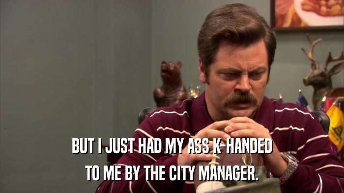 BUT I JUST HAD MY ASS K-HANDED TO ME BY THE CITY MANAGER. 