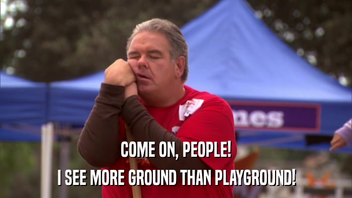 COME ON, PEOPLE! I SEE MORE GROUND THAN PLAYGROUND! 