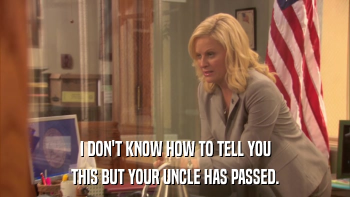 I DON'T KNOW HOW TO TELL YOU THIS BUT YOUR UNCLE HAS PASSED. 