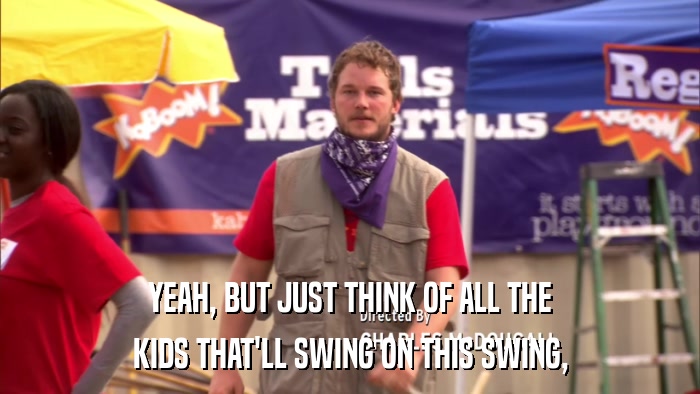 YEAH, BUT JUST THINK OF ALL THE KIDS THAT'LL SWING ON THIS SWING, 