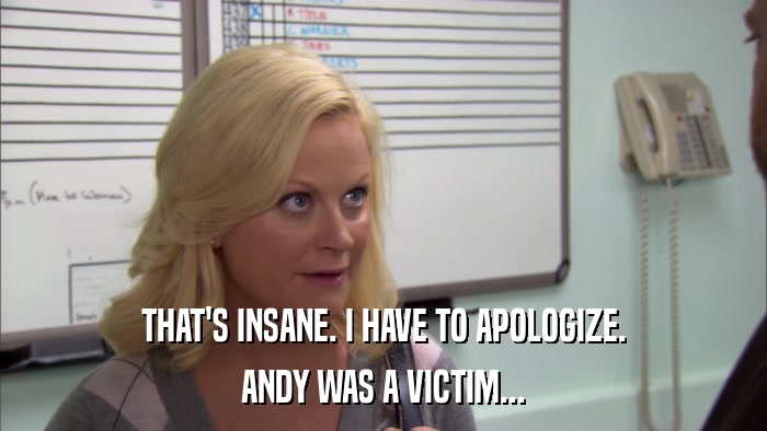 THAT'S INSANE. I HAVE TO APOLOGIZE. ANDY WAS A VICTIM... 