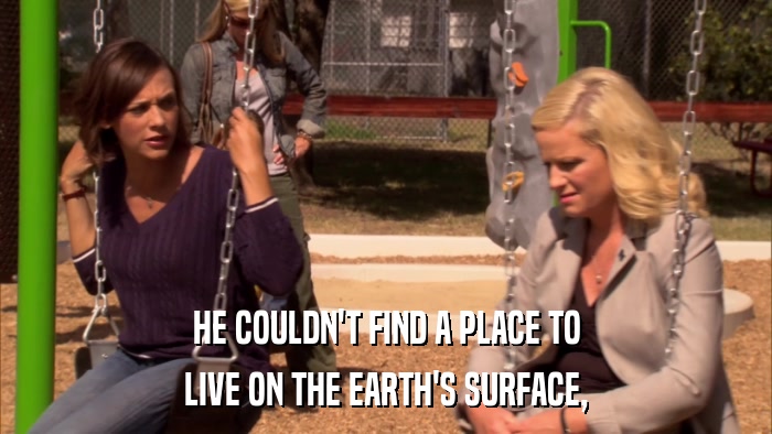 HE COULDN'T FIND A PLACE TO LIVE ON THE EARTH'S SURFACE, 
