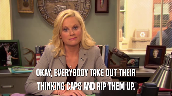 OKAY, EVERYBODY TAKE OUT THEIR THINKING CAPS AND RIP THEM UP. 