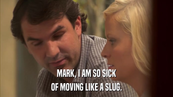 MARK, I AM SO SICK OF MOVING LIKE A SLUG. 