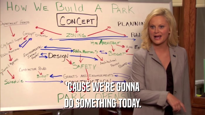 'CAUSE WE'RE GONNA DO SOMETHING TODAY. 