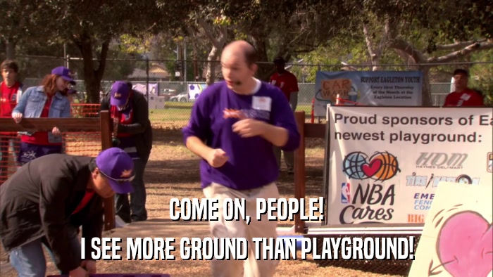 COME ON, PEOPLE! I SEE MORE GROUND THAN PLAYGROUND! 