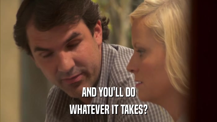 AND YOU'LL DO WHATEVER IT TAKES? 