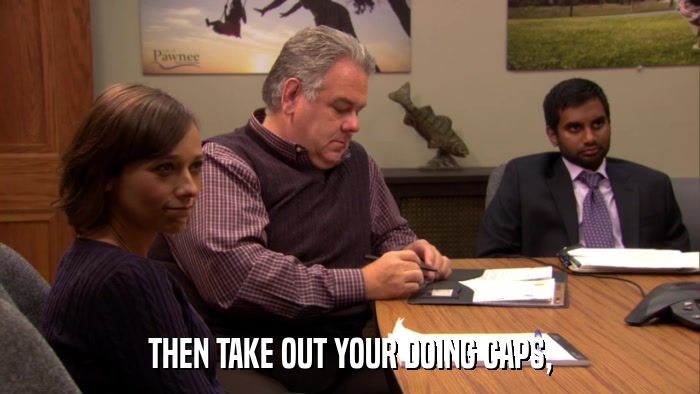 THEN TAKE OUT YOUR DOING CAPS,  