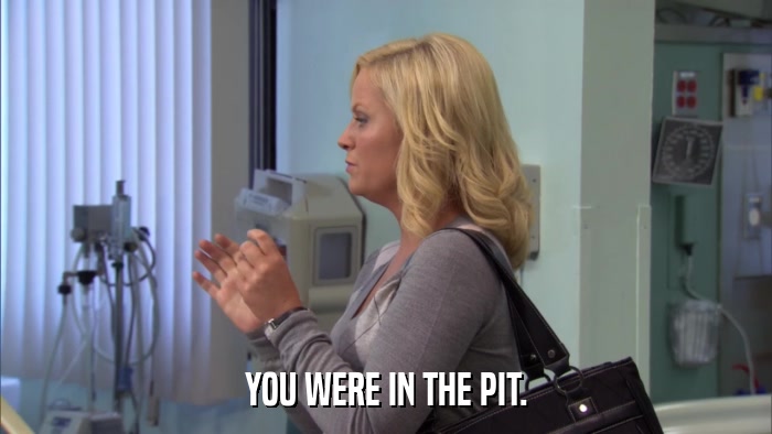 YOU WERE IN THE PIT.  