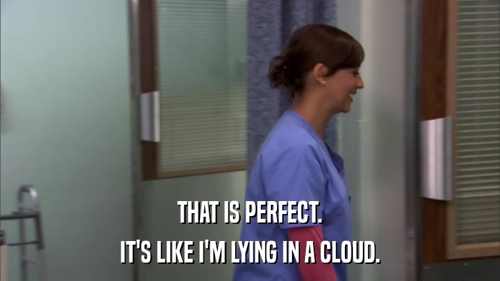 THAT IS PERFECT. IT'S LIKE I'M LYING IN A CLOUD. 