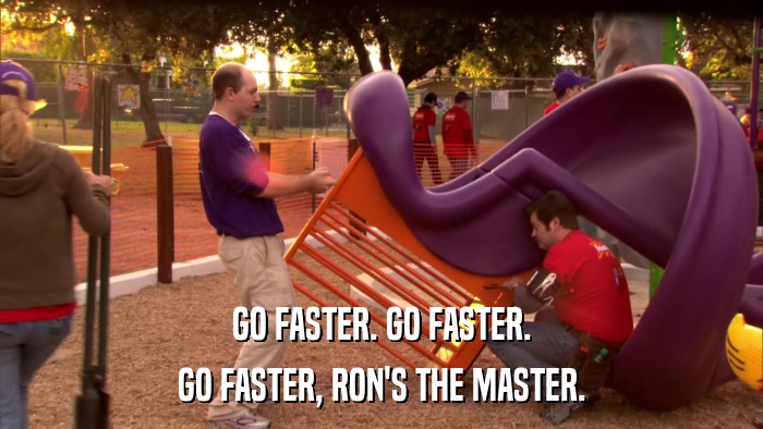 GO FASTER. GO FASTER. GO FASTER, RON'S THE MASTER. 