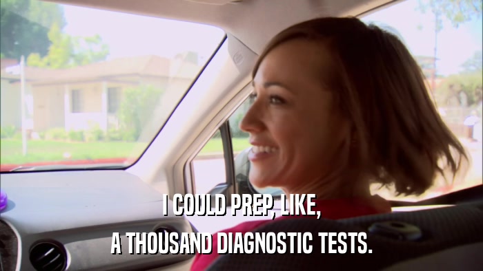 I COULD PREP, LIKE, A THOUSAND DIAGNOSTIC TESTS. 